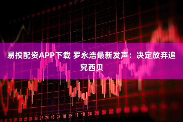 易投配资APP下载 罗永浩最新发声：决定放弃追究西贝