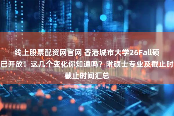 线上股票配资网官网 香港城市大学26Fall硕士申请已开放！这几个变化你知道吗？附硕士专业及截止时间汇总