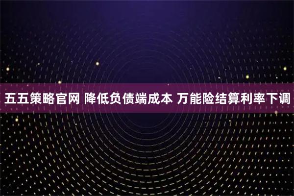 五五策略官网 降低负债端成本 万能险结算利率下调