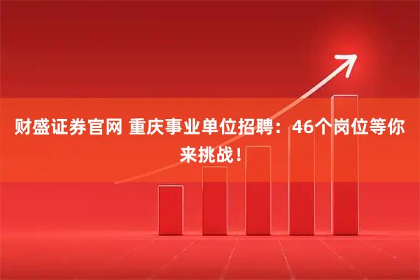 财盛证券官网 重庆事业单位招聘：46个岗位等你来挑战！