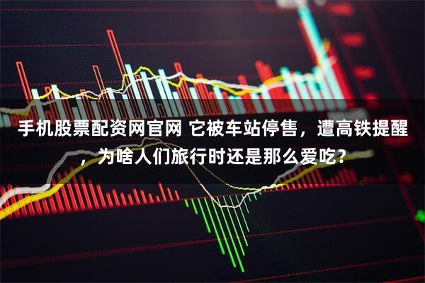 手机股票配资网官网 它被车站停售，遭高铁提醒，为啥人们旅行时还是那么爱吃？