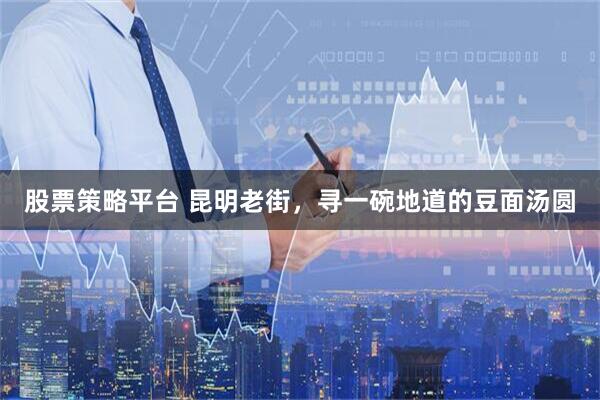 股票策略平台 昆明老街，寻一碗地道的豆面汤圆