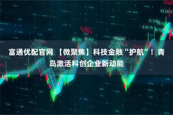 富通优配官网 【微聚焦】科技金融“护航”！青岛激活科创企业新动能