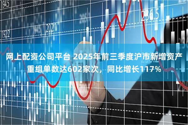 网上配资公司平台 2025年前三季度沪市新增资产重组单数达602家次，同比增长117%