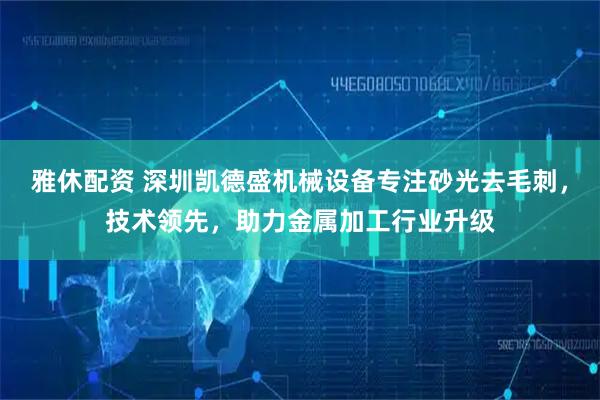 雅休配资 深圳凯德盛机械设备专注砂光去毛刺，技术领先，助力金属加工行业升级