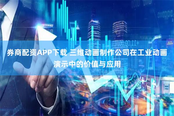 券商配资APP下载 三维动画制作公司在工业动画演示中的价值与应用