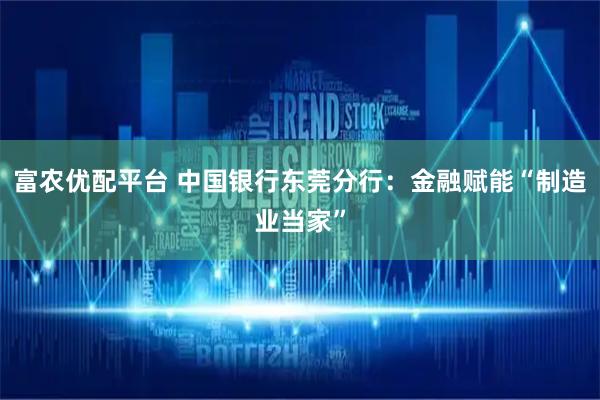 富农优配平台 中国银行东莞分行：金融赋能“制造业当家”