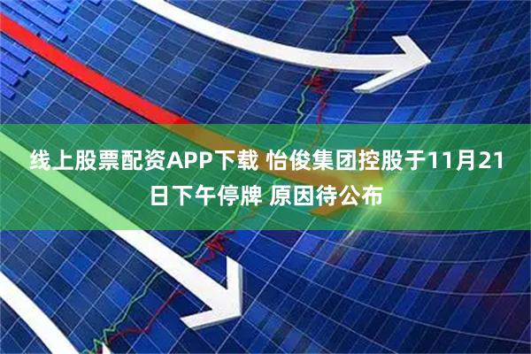 线上股票配资APP下载 怡俊集团控股于11月21日下午停牌 原因待公布