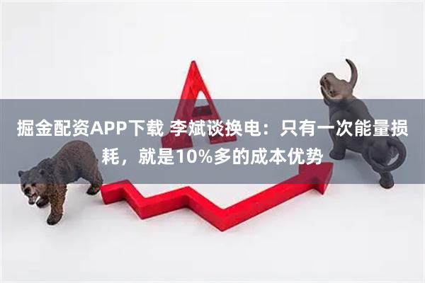 掘金配资APP下载 李斌谈换电：只有一次能量损耗，就是10%多的成本优势