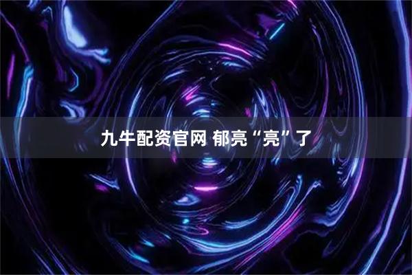 九牛配资官网 郁亮“亮”了
