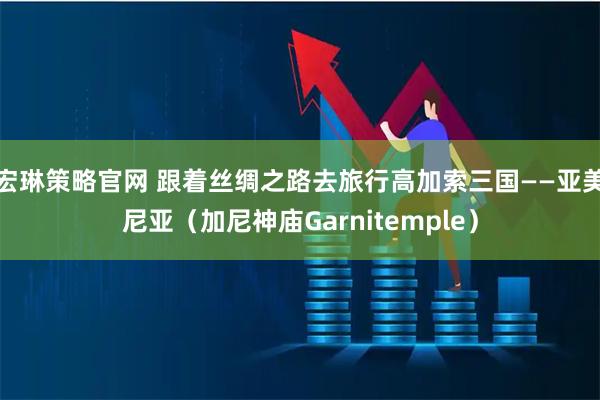 宏琳策略官网 跟着丝绸之路去旅行高加索三国——亚美尼亚（加尼神庙Garnitemple）