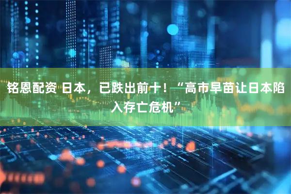 铭恩配资 日本，已跌出前十！“高市早苗让日本陷入存亡危机”