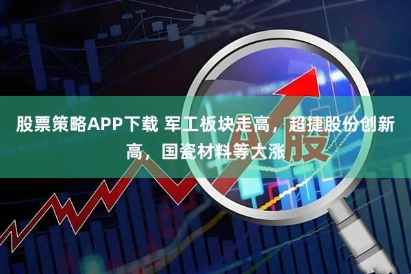 股票策略APP下载 军工板块走高，超捷股份创新高，国瓷材料等大涨