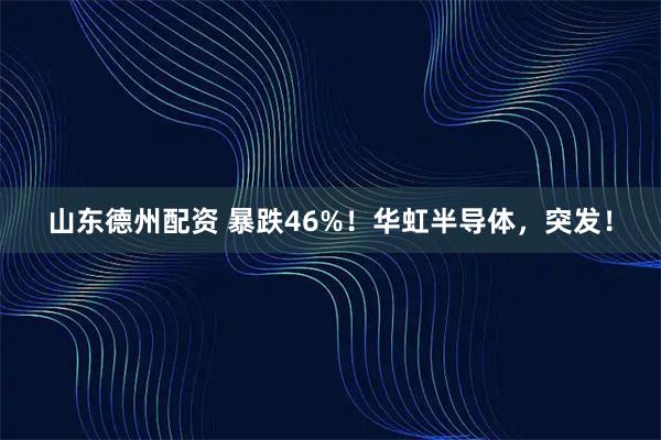 山东德州配资 暴跌46%！华虹半导体，突发！