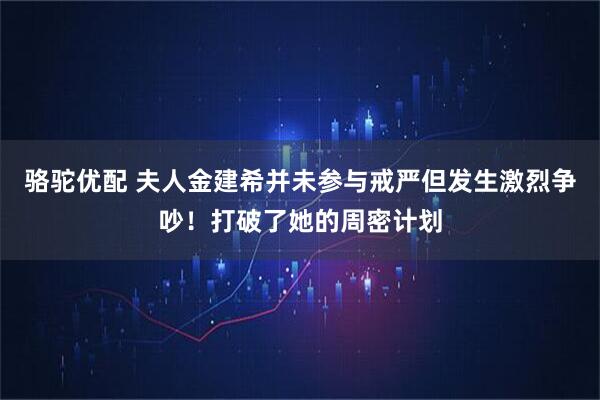 骆驼优配 夫人金建希并未参与戒严但发生激烈争吵！打破了她的周密计划