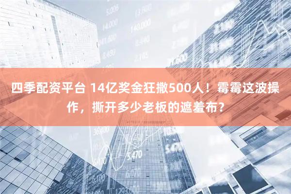 四季配资平台 14亿奖金狂撒500人!霉霉这波操作,撕开多少老板的遮羞布?