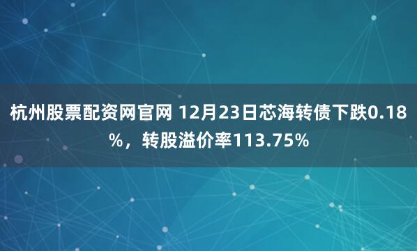 杭州股票配资网官网 12月23日芯海转债下跌0.18%,转股溢价率113.75%