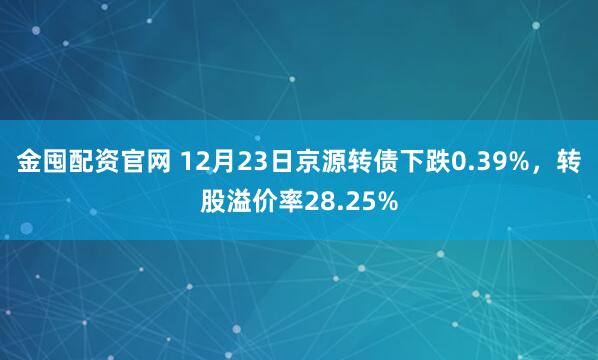 金囤配资官网 12月23日京源转债下跌0.39%，转股溢价率28.25%