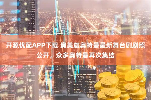 开源优配APP下载 奥美迦奥特曼最新舞台剧剧照公开,众多奥特曼再次集结