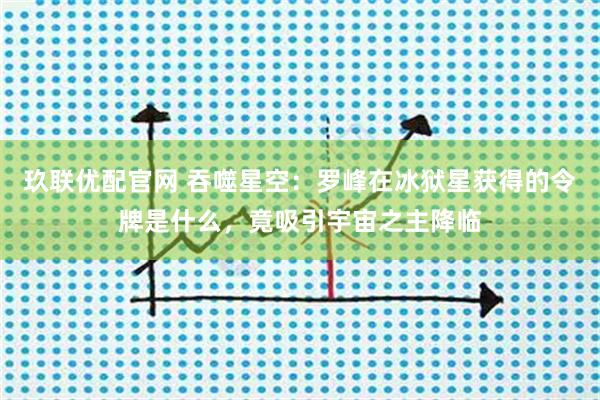 玖联优配官网 吞噬星空:罗峰在冰狱星获得的令牌是什么,竟吸引宇宙之主降临