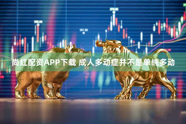 尚红配资APP下载 成人多动症并不是单纯多动