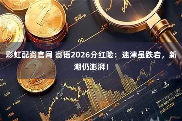 彩虹配资官网 寄语2026分红险：迷津虽跌宕，新潮仍澎湃！