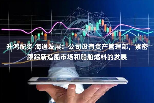 升鸿配资 海通发展：公司设有资产管理部，紧密跟踪新造船市场和船舶燃料的发展