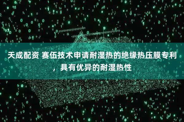 天成配资 赛伍技术申请耐湿热的绝缘热压膜专利，具有优异的耐湿热性