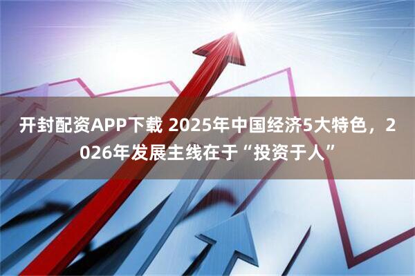 开封配资APP下载 2025年中国经济5大特色，2026年发展主线在于“投资于人”
