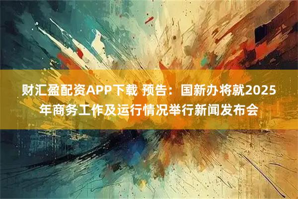 财汇盈配资APP下载 预告：国新办将就2025年商务工作及运行情况举行新闻发布会