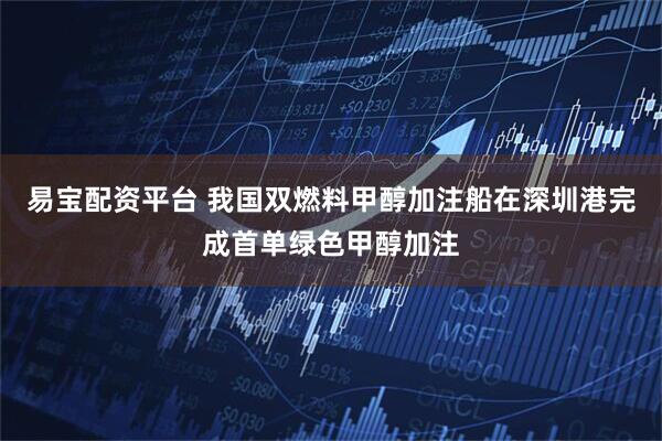 易宝配资平台 我国双燃料甲醇加注船在深圳港完成首单绿色甲醇加注