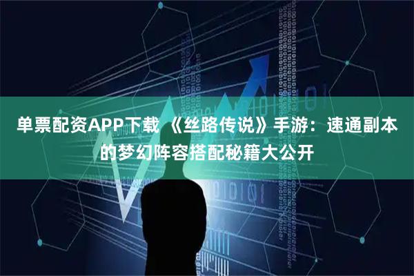 单票配资APP下载 《丝路传说》手游：速通副本的梦幻阵容搭配秘籍大公开