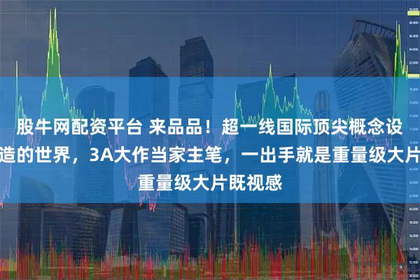 股牛网配资平台 来品品！超一线国际顶尖概念设计师塑造的世界，3A大作当家主笔，一出手就是重量级大片既视感