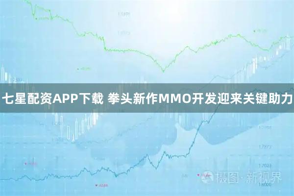 七星配资APP下载 拳头新作MMO开发迎来关键助力
