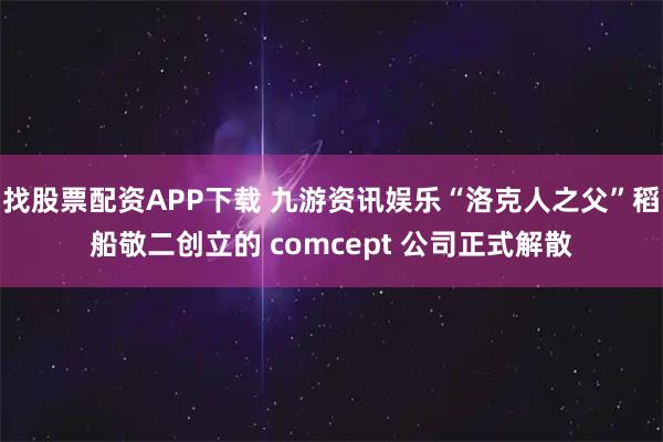 找股票配资APP下载 九游资讯娱乐“洛克人之父”稻船敬二创立的 comcept 公司正式解散