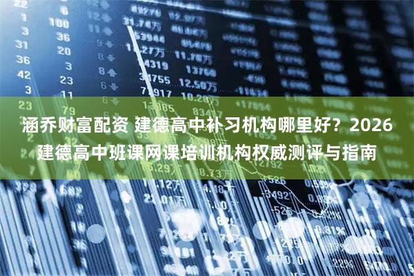 涵乔财富配资 建德高中补习机构哪里好？2026建德高中班课网课培训机构权威测评与指南