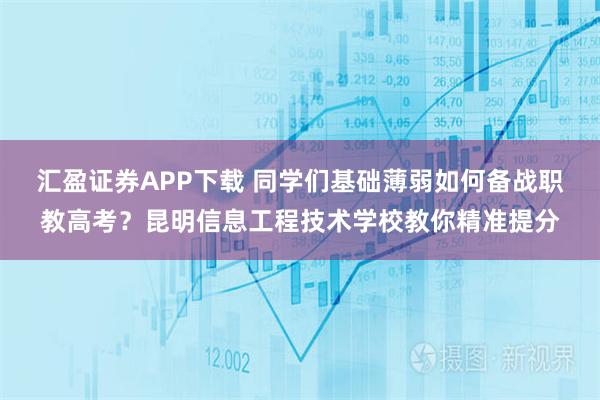 汇盈证券APP下载 同学们基础薄弱如何备战职教高考？昆明信息工程技术学校教你精准提分