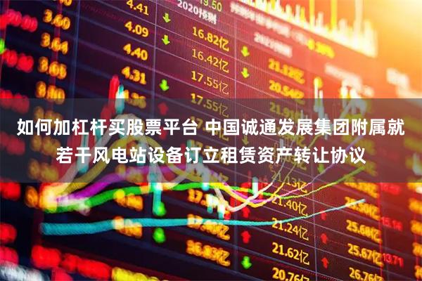 如何加杠杆买股票平台 中国诚通发展集团附属就若干风电站设备订立租赁资产转让协议