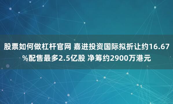 股票如何做杠杆官网 嘉进投资国际拟折让约16.67%配售最多2.5亿股 净筹约2900万港元