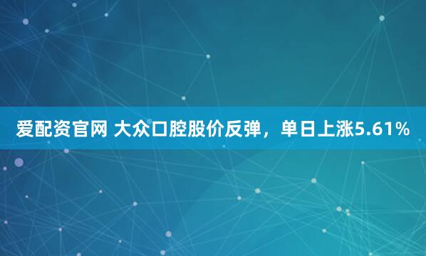 爱配资官网 大众口腔股价反弹，单日上涨5.61%