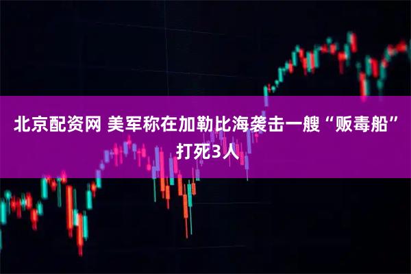 北京配资网 美军称在加勒比海袭击一艘“贩毒船” 打死3人