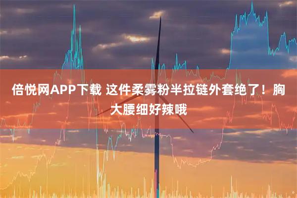 倍悦网APP下载 这件柔雾粉半拉链外套绝了！胸大腰细好辣哦