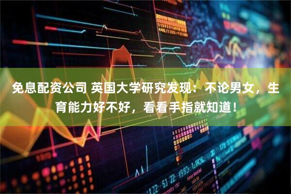 免息配资公司 英国大学研究发现：不论男女，生育能力好不好，看看手指就知道！