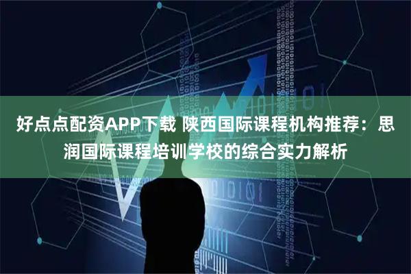 好点点配资APP下载 陕西国际课程机构推荐：思润国际课程培训学校的综合实力解析