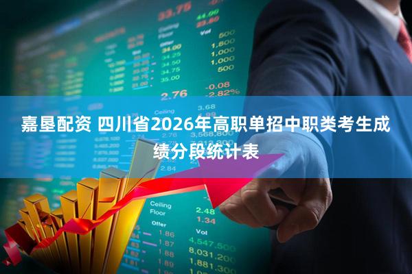 嘉垦配资 四川省2026年高职单招中职类考生成绩分段统计表