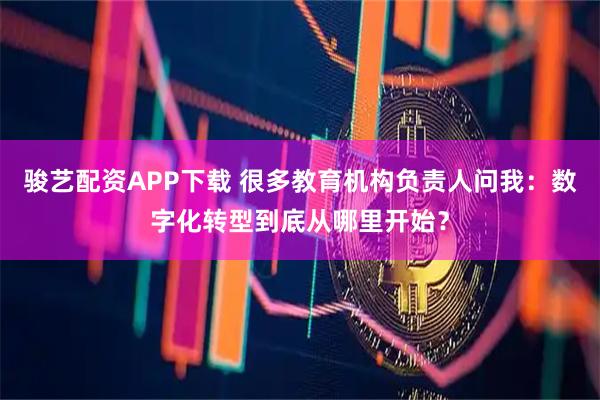 骏艺配资APP下载 很多教育机构负责人问我：数字化转型到底从哪里开始？