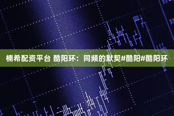 楠希配资平台 酷阳环：同频的默契#酷阳#酷阳环
