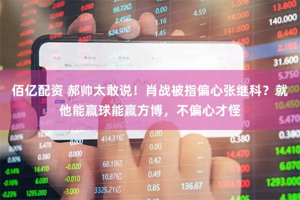 佰亿配资 郝帅太敢说！肖战被指偏心张继科？就他能赢球能赢方博，不偏心才怪