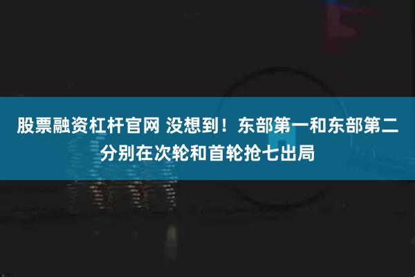 股票融资杠杆官网 没想到！东部第一和东部第二分别在次轮和首轮抢七出局