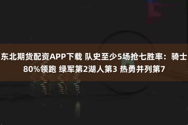 东北期货配资APP下载 队史至少5场抢七胜率：骑士80%领跑 绿军第2湖人第3 热勇并列第7